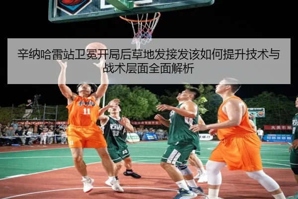 辛纳哈雷站卫冕开局后草地发接发该如何提升技术与战术层面全面解析 - jiuyouhui