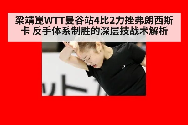 梁靖崑WTT曼谷站4比2力挫弗朗西斯卡 反手体系制胜的深层技战术解析