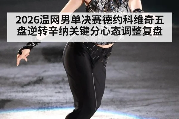 2026温网男单决赛德约科维奇五盘逆转辛纳关键分心态调整复盘