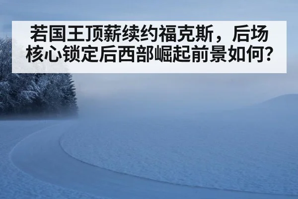 若国王顶薪续约福克斯，后场核心锁定后西部崛起前景如何？（j9 game）