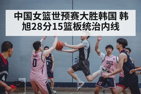 中国女篮世预赛大胜韩国 韩旭28分15篮板统治内线
