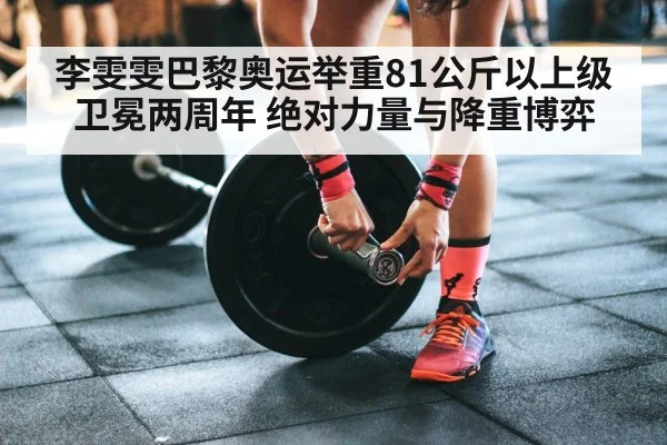 李雯雯巴黎奥运举重81公斤以上级卫冕两周年 绝对力量与降重博弈