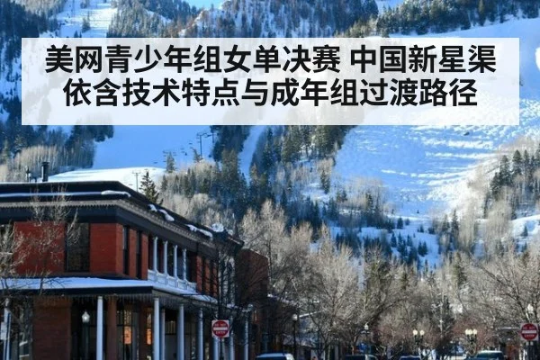 美网青少年组女单决赛 中国新星渠依含技术特点与成年组过渡路径