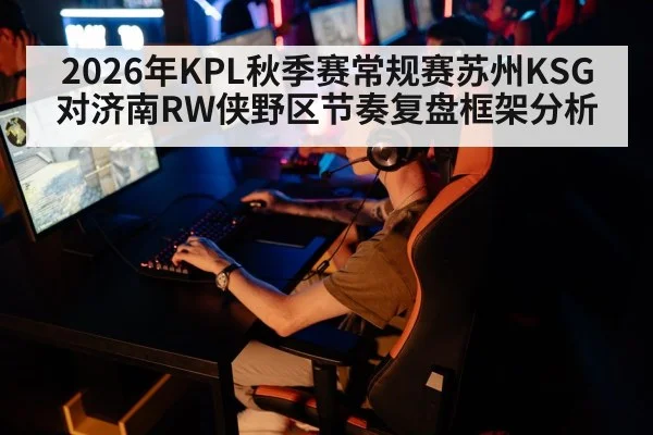 2026年KPL秋季赛常规赛苏州KSG对济南RW侠野区节奏复盘框架分析