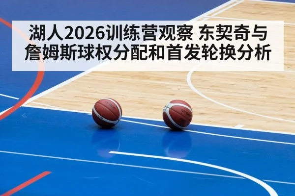湖人2026训练营观察 东契奇与詹姆斯球权分配和首发轮换分析