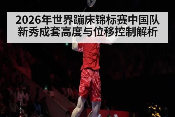 2026年世界蹦床锦标赛中国队新秀成套高度与位移控制解析