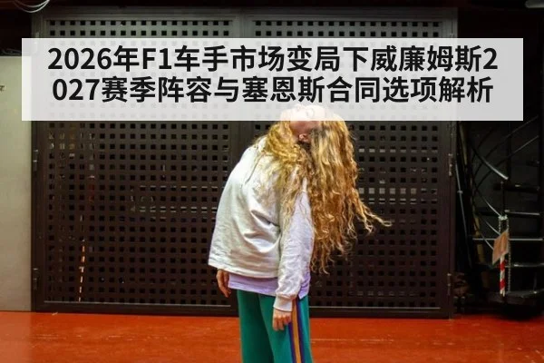 2026年F1车手市场变局下威廉姆斯2027赛季阵容与塞恩斯合同选项解析