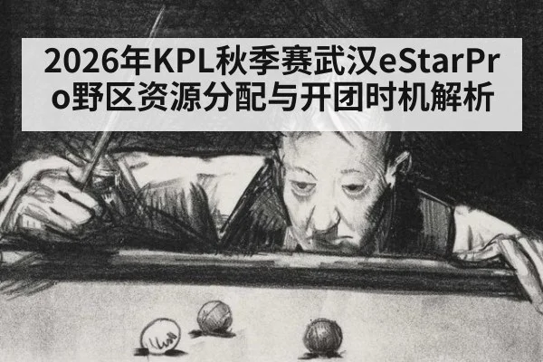 2026年KPL秋季赛武汉eStarPro野区资源分配与开团时机解析