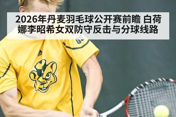 2026年丹麦羽毛球公开赛前瞻 白荷娜李昭希女双防守反击与分球线路