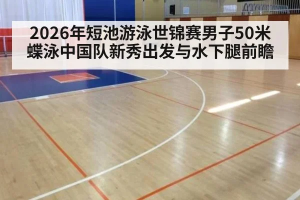 2026年短池游泳世锦赛男子50米蝶泳中国队新秀出发与水下腿前瞻