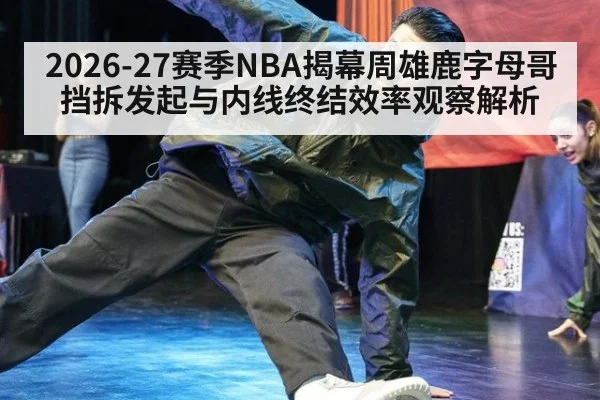 2026-27赛季NBA揭幕周雄鹿字母哥挡拆发起与内线终结效率观察解析