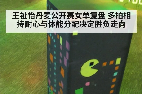 王祉怡丹麦公开赛女单复盘 多拍相持耐心与体能分配决定胜负走向