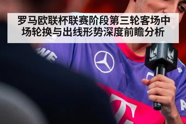 罗马欧联杯联赛阶段第三轮客场中场轮换与出线形势深度前瞻分析 | jiuyouhui