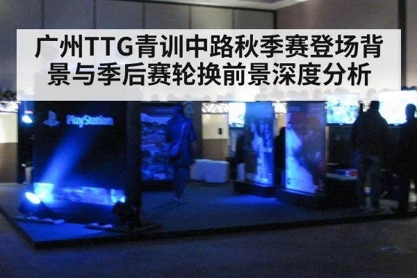 广州TTG青训中路秋季赛登场背景与季后赛轮换前景深度分析